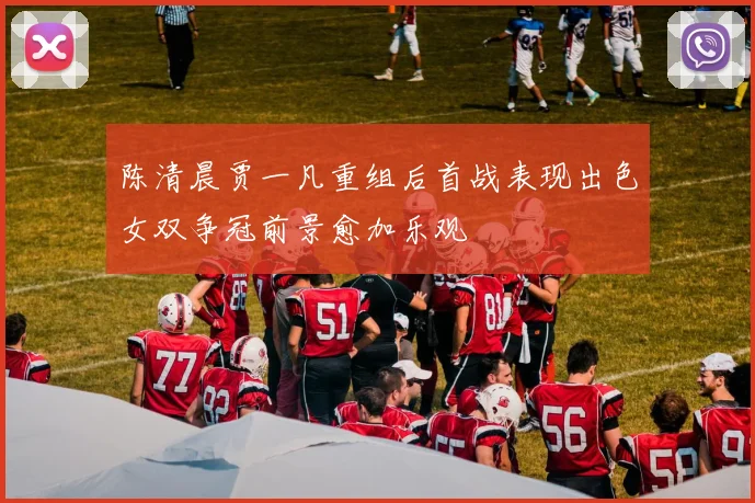 陈清晨贾一凡重组后首战表现出色女双争冠前景愈加乐观
