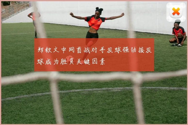 郑钦文中网首战对手发球强劲接发球成为胜负关键因素