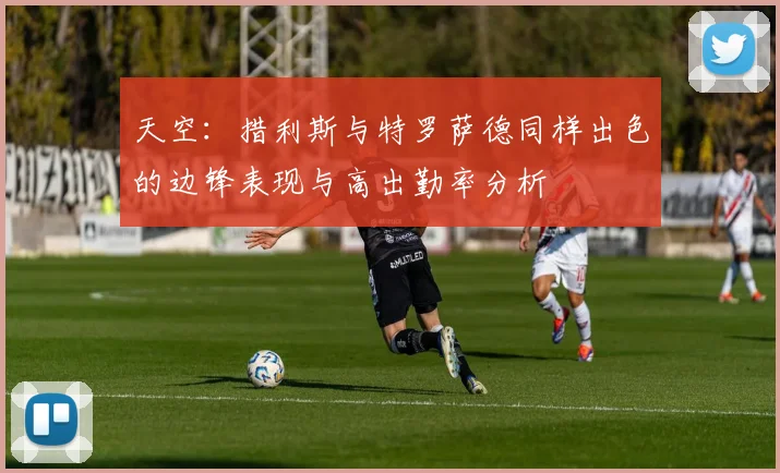 天空：措利斯与特罗萨德同样出色的边锋表现与高出勤率分析